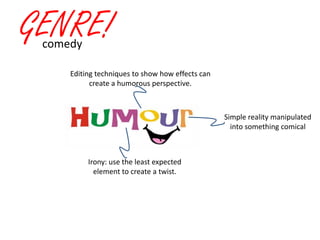 GENRE!
 comedy

     Editing techniques to show how effects can
           create a humorous perspective.



                                                  Simple reality manipulated
                                                    into something comical



          Irony: use the least expected
            element to create a twist.
 