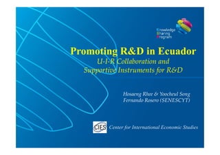 Promoting R&D in Ecuador
     U-I-R Collaboration and
  Supportive Instruments for R&D


               Hosaeng Rhee & Yoocheul Song
               Fernando Rosero (SENESCYT)




         Center for International Economic Studies
 