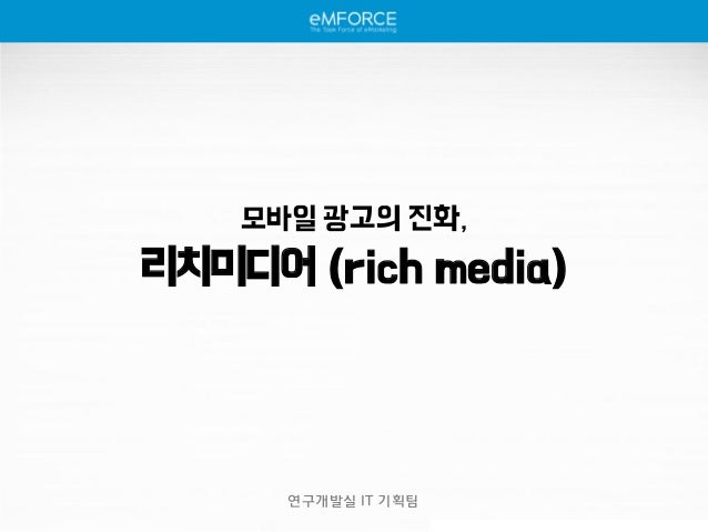 [R&D 리포트] 모바일 광고의 진화, 리치미디어 ! 
발행처 : 연구개발실 IT 기획팀 
발행일 : 2014년 7월 30일 
모바일 광고의 진화, 
리치미디어 (rich media) 
연구개발실 IT 기획팀  
