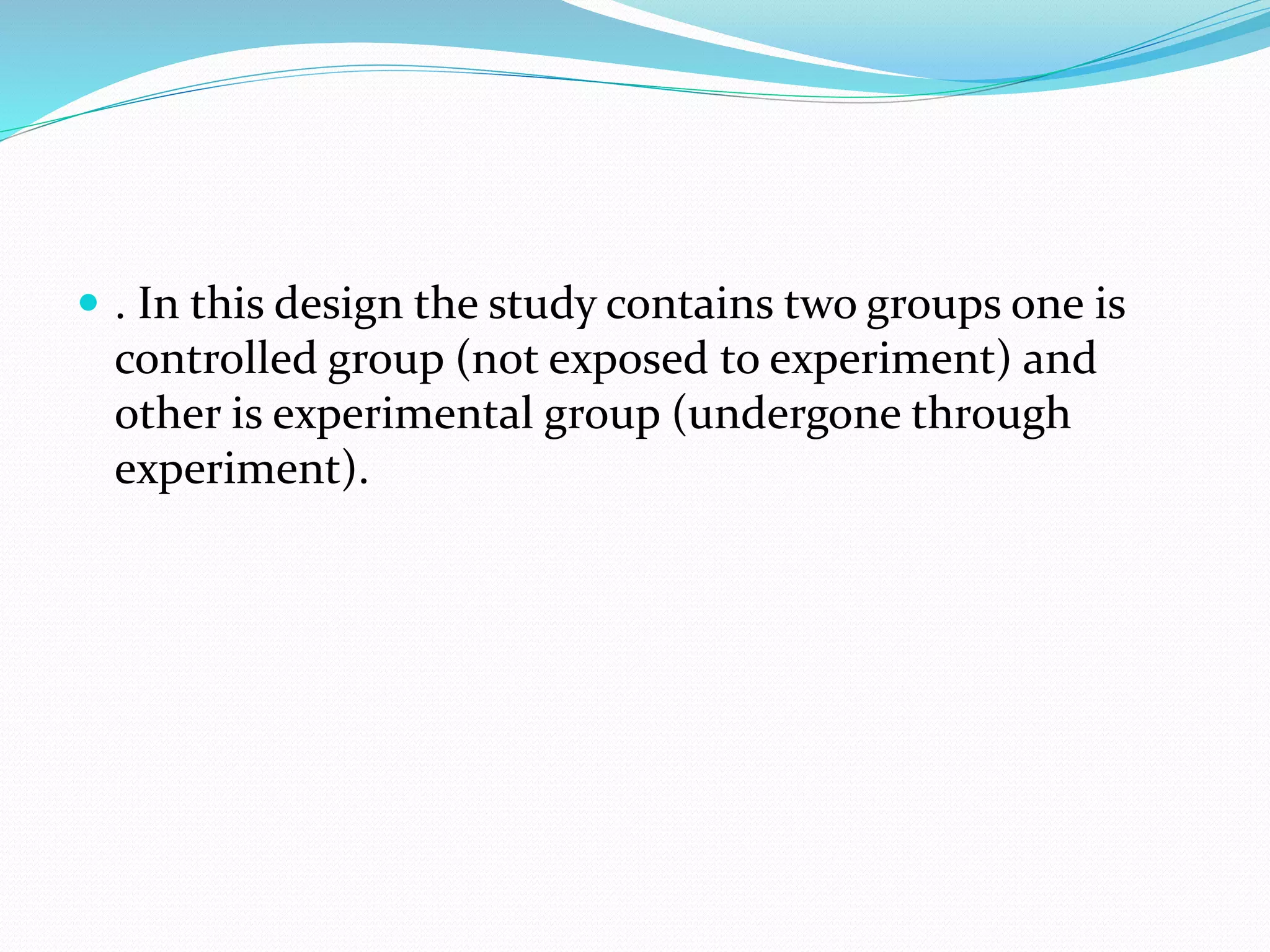  . In this design the study contains two groups one is
controlled group (not exposed to experiment) and
other is experimental group (undergone through
experiment).
 