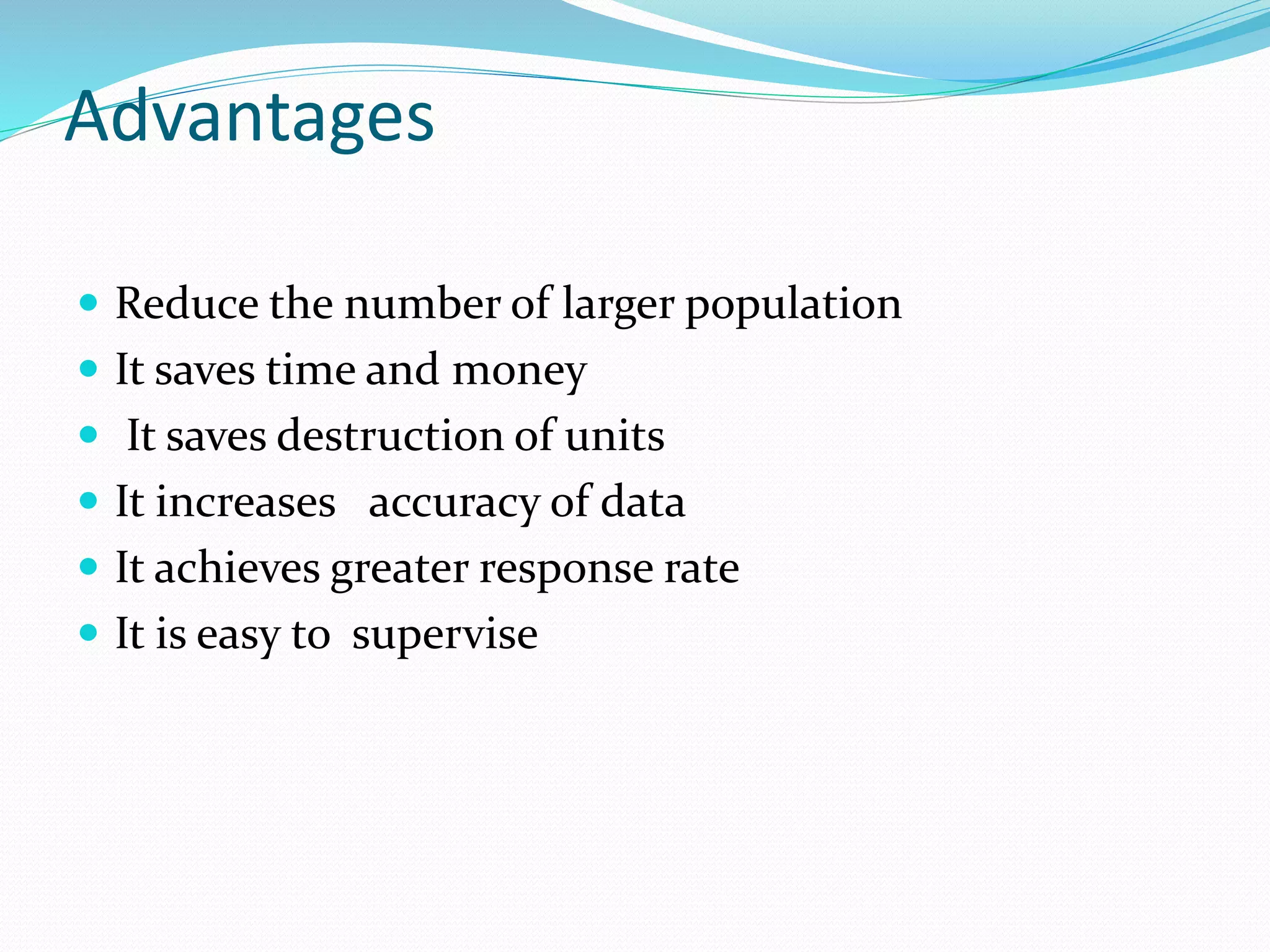 Advantages
 Reduce the number of larger population
 It saves time and money
 It saves destruction of units
 It increases accuracy of data
 It achieves greater response rate
 It is easy to supervise
 