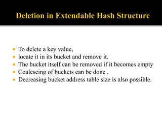  To delete a key value,
 locate it in its bucket and remove it.
 The bucket itself can be removed if it becomes empty
 Coalescing of buckets can be done .
 Decreasing bucket address table size is also possible.
 