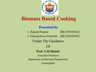 Biomass Based Cooking
Presented by
1. Rakesh Patekar [BE13F03F043]
2. Dnyaneshwar Pardeshi [BE13F03F042]
Under The Guidance
Of
Prof. S.M.Shinde
Associate Professor
Department of electrical Engineering
Aurangabad
 
