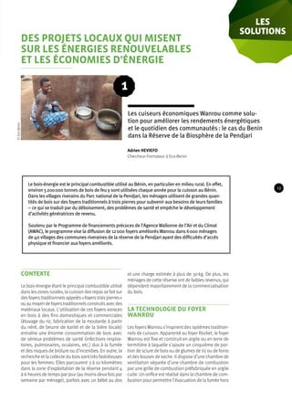 Des projets locaux qui misent sur les énergies renouvelables et les économies d’énergie 
Des projets locaux qui misent 
sur les énergies renouvelables 
et les économies d’énergie 
Les cuiseurs économiques Wanrou comme solu-tion 
pour améliorer les rendements énergétiques 
et le quotidien des communautés : le cas du Benin 
dans la Réserve de la Biosphère de la Pendjari 
1 
Le bois-énergie est le principal combustible utilisé au Bénin, en particulier en milieu rural. En effet, 
environ 5 200 000 tonnes de bois de feu y sont utilisées chaque année pour la cuisson au Bénin. 
Dans les villages riverains du Parc national de la Pendjari, les ménages utilisent de grandes quan-tités 
de bois sur des foyers traditionnels à trois pierres pour subvenir aux besoins de leurs familles 
– ce qui se traduit par du déboisement, des problèmes de santé et empêche le développement 
d’activités génératrices de revenu. 
Soutenu par le Programme de financements précoces de l’Agence Wallonne de l’Air et du Climat 
(AWAC), le programme vise la diffusion de 12 000 foyers améliorés Wanrou dans 6 000 ménages 
de 40 villages des communes riveraines de la réserve de la Pendjari ayant des difficultés d’accès 
physique et financier aux foyers améliorés. 
les 
solutions 
contexte 
Le bois-énergie étant le principal combustible utilisé 
dans les zones rurales, la cuisson des repas se fait sur 
des foyers traditionnels appelés « foyers trois pierres » 
ou au moyen de foyers traditionnels construits avec des 
matériaux locaux. L’utilisation de ces foyers voraces 
en bois à des fins domestiques et commerciales 
(étuvage du riz, fabrication de la moutarde à partir 
du néré, de beurre de karité et de la bière locale) 
entraîne une énorme consommation de bois avec 
de sérieux problèmes de santé (infections respira-toires, 
pulmonaires, oculaires, etc.) dus à la fumée 
et des risques de brûlure ou d’incendies. En outre, la 
recherche et la collecte du bois sont très fastidieuses 
pour les femmes. Elles parcourent 3 à 10 kilomètres 
dans la zone d’exploitation de la réserve pendant 4 
à 6 heures de temps par jour (au moins deux fois par 
semaine par ménage), parfois avec un bébé au dos 
et une charge estimée à plus de 30 kg. De plus, les 
ménages de cette réserve ont de faibles revenus, qui 
dépendent majoritairement de la commercialisation 
du bois. 
LA TECHNOLOGIE DU FOYER 
WANROU 
Les foyers Wanrou s’inspirent des systèmes tradition-nels 
de cuisson. Apparenté au foyer Rocket, le foyer 
Wanrou est fixe et construit en argile ou en terre de 
termitière à laquelle s’ajoute un cinquième de por-tion 
de sciure de bois ou de glumes de riz ou de fonio 
et des bouses de vache. Il dispose d’une chambre de 
ventilation séparée d’une chambre de combustion 
par une grille de combustion préfabriquée en argile 
cuite. Un orifice est réalisé dans la chambre de com-bustion 
pour permettre l’évacuation de la fumée hors 
© Eco-Benin 
Adrien HEVIEFO 
Chercheur-Formateur à Eco-Benin 
13 
 