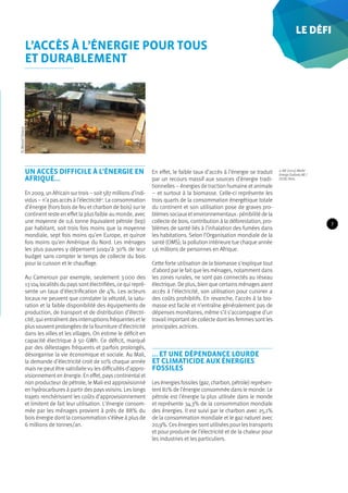 Un accès difficile à l’énergie en 
Afrique… 
En 2009, un Africain sur trois – soit 587 millions d’indi-vidus 
– n’a pas accès à l’électricité2. La consommation 
d’énergie (hors bois de feu et charbon de bois) sur le 
continent reste en effet la plus faible au monde, avec 
une moyenne de 0,6 tonne équivalent pétrole (tep) 
par habitant, soit trois fois moins que la moyenne 
mondiale, sept fois moins qu’en Europe, et quinze 
fois moins qu’en Amérique du Nord. Les ménages 
les plus pauvres y dépensent jusqu‘à 30% de leur 
budget sans compter le temps de collecte du bois 
pour la cuisson et le chauffage. 
Au Cameroun par exemple, seulement 3 000 des 
13 104 localités du pays sont électrifiées, ce qui repré-sente 
un taux d’électrification de 4%. Les acteurs 
locaux ne peuvent que constater la vétusté, la satu-ration 
et la faible disponibilité des équipements de 
production, de transport et de distribution d’électri-cité, 
qui entraînent des interruptions fréquentes et le 
plus souvent prolongées de la fourniture d’électricité 
dans les villes et les villages. On estime le déficit en 
capacité électrique à 50 GWh. Ce déficit, marqué 
par des délestages fréquents et parfois prolongés, 
désorganise la vie économique et sociale. Au Mali, 
la demande d’électricité croit de 10% chaque année 
mais ne peut être satisfaite vu les difficultés d’appro-visionnement 
en énergie. En effet, pays continental et 
non producteur de pétrole, le Mali est approvisionné 
en hydrocarbures à partir des pays voisins. Les longs 
trajets renchérissent les coûts d’approvisionnement 
et limitent de fait leur utilisation. L’énergie consom-mée 
par les ménages provient à près de 88% du 
bois énergie dont la consommation s’élève à plus de 
6 millions de tonnes/an. 
En effet, le faible taux d’accès à l’énergie se traduit 
par un recours massif aux sources d’énergie tradi-tionnelles 
– énergies de traction humaine et animale 
– et surtout à la biomasse. Celle-ci représente les 
trois quarts de la consommation énergétique totale 
du continent et son utilisation pose de graves pro-blèmes 
sociaux et environnementaux : pénibilité de la 
collecte de bois, contribution à la déforestation, pro-blèmes 
de santé liés à l’inhalation des fumées dans 
les habitations. Selon l’Organisation mondiale de la 
santé (OMS), la pollution intérieure tue chaque année 
1,6 millions de personnes en Afrique. 
Cette forte utilisation de la biomasse s’explique tout 
d’abord par le fait que les ménages, notamment dans 
les zones rurales, ne sont pas connectés au réseau 
électrique. De plus, bien que certains ménages aient 
accès à l’électricité, son utilisation pour cuisiner a 
des coûts prohibitifs. En revanche, l’accès à la bio-masse 
est facile et n’entraîne généralement pas de 
dépenses monétaires, même s’il s’accompagne d’un 
travail important de collecte dont les femmes sont les 
principales actrices. 
… Et une dépendance lourde 
et climaticide aux énergies 
fossiles 
Les énergies fossiles (gaz, charbon, pétrole) représen-tent 
81% de l’énergie consommée dans le monde. Le 
pétrole est l’énergie la plus utilisée dans le monde 
et représente 34,3% de la consommation mondiale 
des énergies. Il est suivi par le charbon avec 25,1% 
de la consommation mondiale et le gaz naturel avec 
20,9%. Ces énergies sont utilisées pour les transports 
et pour produire de l’électricité et de la chaleur pour 
les industries et les particuliers. 
2. AIE (2011), World 
Energy Outlook, AIE / 
OCDE, Paris. 
l’accès à l’énergie pour tous et durablement 
l’accès à l’énergie pour tous 
et durablement 
Le défi 
© Benoit Faraco 
7 
 