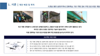 1. 서론 | 제안 배경 및 목적
• 최근 대형 건축물 및 교량에 대한 균열 탐지 및 이상 징후 탐지의 중요성 증가
• 주기적 점검을 위한 드론 전문가 고용 및 사전 답사 비용 감소 기대
• 현 AI 드론의 연구는 다양한 센서를 부착하여 중량 증가(체공 시간 감소)를 야기
• 실시간 상황을 반영한 인공지능 기술을 활용하여 드론의 기동 체계 개발을 제안
• 중국 등 주변국에서는 인공지능을 활용한 드론 자율비행에 대한 연구를 활발히 진행 중
프로젝트 제안 배경
드론을 통한 음영지역내 강화학습 기반 주행 경로 추정 알고리즘 개발
1
 