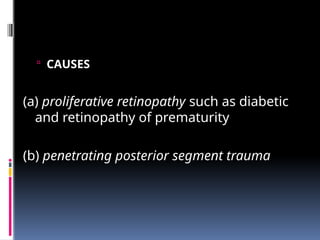 CAUSES
(a) proliferative retinopathy such as diabetic
and retinopathy of prematurity
(b) penetrating posterior segment trauma
 