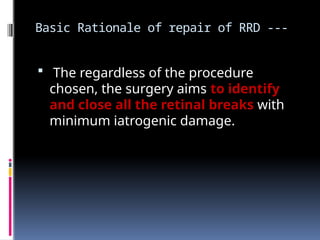 Basic Rationale of repair of RRD ---
 The regardless of the procedure
chosen, the surgery aims to identify
and close all the retinal breaks with
minimum iatrogenic damage.
 