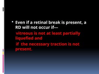  Even if a retinal break is present, a
RD will not occur if---
vitreous is not at least partially
liquefied and
if the necessary traction is not
present.
 
