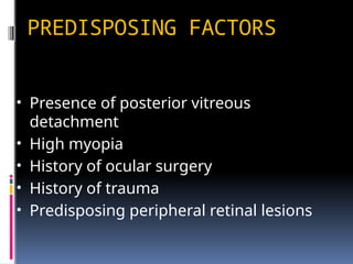 PREDISPOSING FACTORS
• Presence of posterior vitreous
detachment
• High myopia
• History of ocular surgery
• History of trauma
• Predisposing peripheral retinal lesions
 