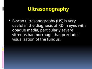 Ultrasonography
 B-scan ultrasonography (US) is very
useful in the diagnosis of RD in eyes with
opaque media, particularly severe
vitreous haemorrhage that precludes
visualization of the fundus.
 
