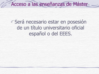 Acceso a las enseñanzas de Máster Será necesario estar en posesión de un título universitario oficial español o del EEES. 