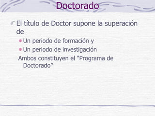 Doctorado El título de Doctor supone la superación de Un periodo de formación y Un periodo de investigación Ambos constituyen el “Programa de Doctorado” 