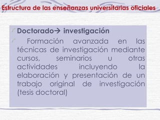 Doctorado   investigación Formación avanzada en las técnicas de investigación mediante cursos, seminarios u otras actividades incluyendo la elaboración y presentación de un trabajo original de investigación (tesis doctoral) Estructura de las enseñanzas universitarias oficiales 