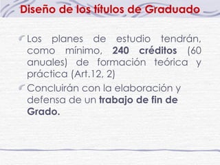 Diseño de los títulos de Graduado Los planes de estudio tendrán, como mínimo,  240 créditos  (60 anuales) de formación teórica y práctica (Art.12, 2) Concluirán con la elaboración y defensa de un  trabajo de fin de Grado.   
