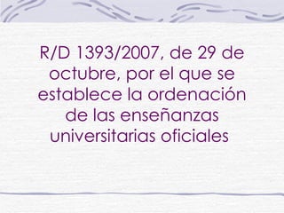 R/D 1393/2007, de 29 de octubre, por el que se establece la ordenación de las enseñanzas universitarias oficiales   
