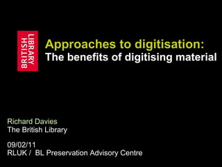 Approaches to  digitisation :  The benefits of digitising material Richard Davies   The British Library 09/02/11 RLUK /  BL Preservation Advisory Centre 