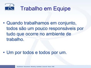 Trabalho em Equipe
• Quando trabalhamos em conjunto,
todos são um pouco responsáveis por
tudo que ocorre no ambiente de
trabalho.
• Um por todos e todos por um.
 