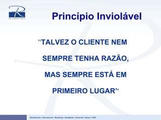 Princípio Inviolável
‘‘TALVEZ O CLIENTE NEM
SEMPRE TENHA RAZÃO,
MAS SEMPRE ESTÁ EM
PRIMEIRO LUGAR’’
 