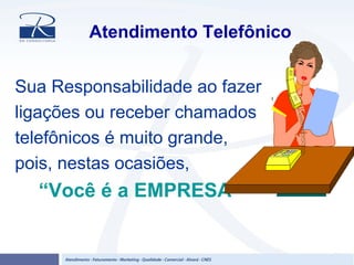 Atendimento Telefônico
Sua Responsabilidade ao fazer
ligações ou receber chamados
telefônicos é muito grande,
pois, nestas ocasiões,
“Você é a EMPRESA”
 