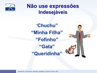 Não use expressões
Indesejáveis
“Chuchu”
“Minha Filha”
“Fofinho”
“Gata”
“Queridinha”
 