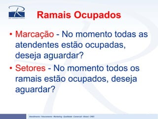 Ramais Ocupados
• Marcação - No momento todas as
atendentes estão ocupadas,
deseja aguardar?
• Setores - No momento todos os
ramais estão ocupados, deseja
aguardar?
 