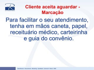 Cliente aceita aguardar -
Marcação
Para facilitar o seu atendimento,
tenha em mãos caneta, papel,
receituário médico, carteirinha
e guia do convênio.
 