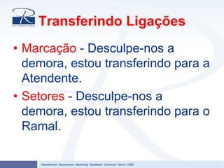 Transferindo Ligações
• Marcação - Desculpe-nos a
demora, estou transferindo para a
Atendente.
• Setores - Desculpe-nos a
demora, estou transferindo para o
Ramal.
 
