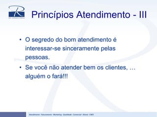 Princípios Atendimento - III
• O segredo do bom atendimento é
interessar-se sinceramente pelas
pessoas.
• Se você não atender bem os clientes, …
alguém o fará!!!
 