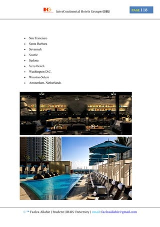 © ™ Fazlea Allahie | Student | IBAIS University | email: fazleaallahie@gmail.com
PAGE 118InterContinental Hotels Group® (IHG)
 San Francisco
 Santa Barbara
 Savannah
 Seattle
 Sedona
 Vero Beach
 Washington D.C.
 Winston-Salem
 Amsterdam, Netherlands
 