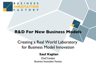 R&D For New Business Models Creating a Real World Laboratory  for Business Model Innovation   Saul Kaplan Chief Catalyst Business Innovation Factory 