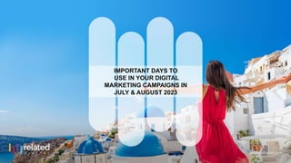 IMPORTANT DAYS TO
USE IN YOUR DIGITAL
MARKETING CAMPAIGNS IN
JULY & AUGUST 2023
 
