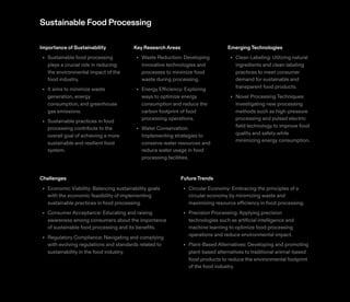 Sustainable Food Processing
Importance of Sustainability
Sustainable food processing
plays a crucial role in reducing
the environmental impact of the
food industry.
It aims to minimize waste
generation, energy
consumption, and greenhouse
gas emissions.
Sustainable practices in food
processing contribute to the
overall goal of achieving a more
sustainable and resilient food
system.
•
•
•
Key ResearchAreas
Waste Reduction: Developing
innovative technologies and
processes to minimize food
waste during processing.
Energy Efficiency: Exploring
ways to optimize energy
consumption and reduce the
carbon footprint of food
processing operations.
Water Conservation:
Implementing strategies to
conserve water resources and
reduce water usage in food
processing facilities.
•
•
•
EmergingTechnologies
Clean Labeling: Utilizing natural
ingredients and clean labeling
practices to meet consumer
demand for sustainable and
transparent food products.
Novel Processing Techniques:
Investigating new processing
methods such as high-pressure
processing and pulsed electric
field technology to improve food
quality and safety while
minimizing energy consumption.
•
•
Challenges
Economic Viability: Balancing sustainability goals
with the economic feasibility of implementing
sustainable practices in food processing.
Consumer Acceptance: Educating and raising
awareness among consumers about the importance
of sustainable food processing and its benefits.
Regulatory Compliance: Navigating and complying
with evolving regulations and standards related to
sustainability in the food industry.
•
•
•
FutureTrends
Circular Economy: Embracing the principles of a
circular economy by minimizing waste and
maximizing resource efficiency in food processing.
Precision Processing: Applying precision
technologies such as artificial intelligence and
machine learning to optimize food processing
operations and reduce environmental impact.
Plant-Based Alternatives: Developing and promoting
plant-based alternatives to traditional animal-based
food products to reduce the environmental footprint
of the food industry.
•
•
•
 