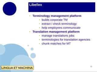 Libellex

●

●

Terminology management platform
● builds corporate TM
● extract / check terminology
● help employees communicate
Translation management platform
● manage translations jobs
● terminologies for translation agencies
● chunk matches for MT

12

 