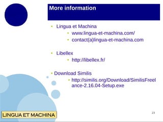 More information
●

●

●

Lingua et Machina
● www.lingua-et-machina.com/
● contact(a)lingua-et-machina.com
Libellex
● http://libellex.fr/
Download Similis
● http://similis.org/Download/SimilisFreel
ance-2.16.04-Setup.exe

23

 