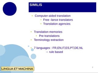 SIMILIS
●

●

●

●

Computer-aided translation
● Free -lance translators
● Translation agencies
Translation memories
●
Pre translations
Terminology extraction
7 languages : FR,EN,IT,ES,PT,DE,NL
→ rule based

7

 