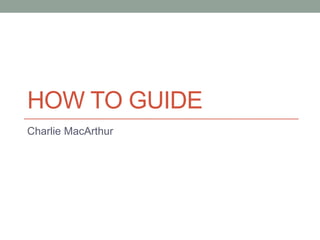 HOW TO GUIDE
Charlie MacArthur
 