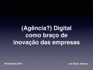 (Agência?) Digital 
como braço de 
inovação das empresas 
RD Summit 2014 Leo Kuba, Inkuba 
 