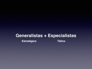 Generalistas + Especialistas 
Estratégico Tático 
 