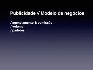 Publicidade // Modelo de negócios 
/ agenciamento & comissão 
/ volume 
/ padrões 
 