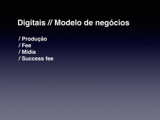Digitais // Modelo de negócios 
/ Produção 
/ Fee 
/ Mídia 
/ Success fee 
 