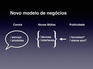 Canais Novas Mídias Publicidade 
/ serviço 
{ / devices 
/ produtos / interfaces 
} / formatos? 
/ status quo? 
Novo modelo de negócios 
 