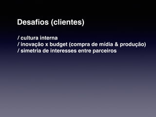 Desafios (clientes) 
/ cultura interna 
/ inovação x budget (compra de mídia & produção) 
/ simetria de interesses entre parceiros 
 