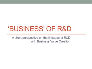 ‘BUSINESS’ OF R&D
A short perspective on the linkages of R&D
with Business Value Creation
 