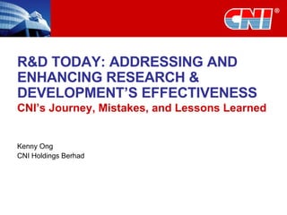 R&D TODAY: ADDRESSING AND ENHANCING RESEARCH & DEVELOPMENT’S EFFECTIVENESS CNI’s Journey, Mistakes, and Lessons Learned Kenny Ong CNI Holdings Berhad 