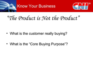Know Your Business “ The Product is Not the Product” What is the customer really buying? What is the “Core Buying Purpose”? 