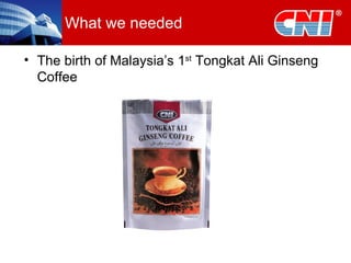 What we needed The birth of Malaysia’s 1 st  Tongkat Ali Ginseng Coffee 