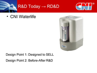R&D Today -> RD&D CNI Waterlife Design Point 1: Designed to SELL Design Point 2: Before-After R&D 