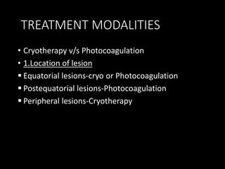 TREATMENT MODALITIES
• Cryotherapy v/s Photocoagulation
• 1.Location of lesion
 Equatorial lesions-cryo or Photocoagulation
 Postequatorial lesions-Photocoagulation
 Peripheral lesions-Cryotherapy
 