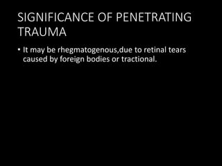 SIGNIFICANCE OF PENETRATING
TRAUMA
• It may be rhegmatogenous,due to retinal tears
caused by foreign bodies or tractional.
 